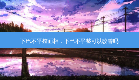 下巴不平整面相,下巴不平整可以改善吗-第1张图片-容颜志 - 专注变美资讯 下巴不平整面相,下巴不平整可以改善吗-第1张图片-容颜志 - 专注变美资讯