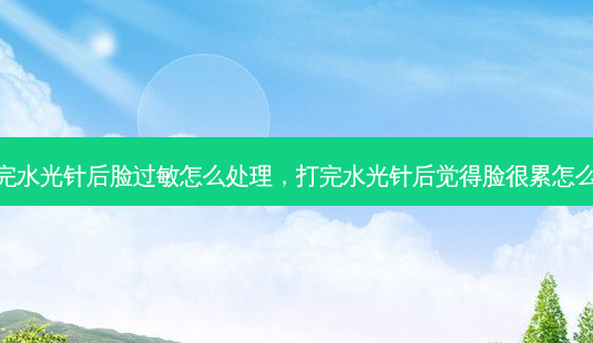 打完水光针后脸过敏怎么处理,打完水光针后觉得脸很累怎么办-第1张图片-容颜志 - 专注变美资讯 打完水光针后脸过敏怎么处理,打完水光针后觉得脸很累怎么办-第1张图片-容颜志 - 专注变美资讯