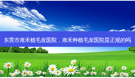 东莞市雍禾植毛发医院,雍禾种植毛发医院是正规的吗-第1张图片-容颜志 - 专注变美资讯 东莞市雍禾植毛发医院,雍禾种植毛发医院是正规的吗-第1张图片-容颜志 - 专注变美资讯