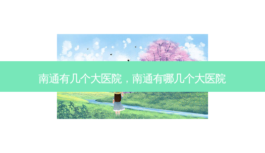 南通有几个大医院,南通有哪几个大医院-第1张图片-容颜志 - 专注变美资讯 南通有几个大医院,南通有哪几个大医院-第1张图片-容颜志 - 专注变美资讯
