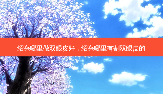 绍兴哪里做双眼皮好,绍兴哪里有割双眼皮的-第1张图片-容颜志 - 专注变美资讯 绍兴哪里做双眼皮好,绍兴哪里有割双眼皮的-第1张图片-容颜志 - 专注变美资讯