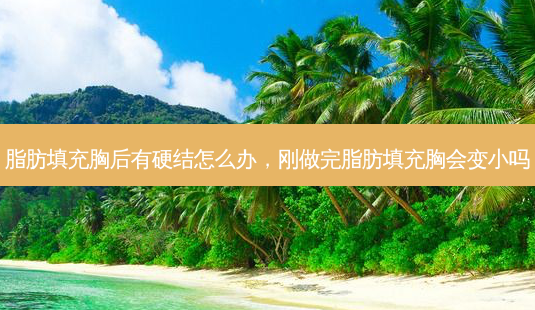 脂肪填充胸后有硬结怎么办,刚做完脂肪填充胸会变小吗-第1张图片-容颜志 - 专注变美资讯 脂肪填充胸后有硬结怎么办,刚做完脂肪填充胸会变小吗-第1张图片-容颜志 - 专注变美资讯