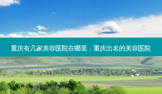 重庆有几家美容医院在哪里，重庆出名的美容医院-第1张图片-容颜志 - 专注变美资讯