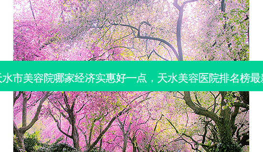 天水市美容院哪家经济实惠好一点,天水美容医院排名榜最新-第1张图片-容颜志 - 专注变美资讯 天水市美容院哪家经济实惠好一点,天水美容医院排名榜最新-第1张图片-容颜志 - 专注变美资讯