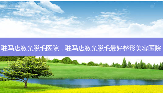 驻马店激光脱毛医院,驻马店激光脱毛 *** 整形美容医院-第1张图片-容颜志 - 专注变美资讯 驻马店激光脱毛医院,驻马店激光脱毛 *** 整形美容医院-第1张图片-容颜志 - 专注变美资讯