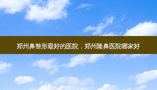 郑州鼻整形 *** 的医院,郑州隆鼻医院哪家好-第1张图片-容颜志 - 专注变美资讯 郑州鼻整形 *** 的医院,郑州隆鼻医院哪家好-第1张图片-容颜志 - 专注变美资讯