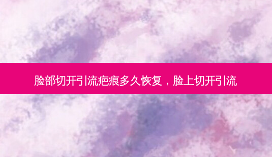 脸部切开引流疤痕多久恢复,脸上切开引流-第1张图片-容颜志 - 专注变美资讯 脸部切开引流疤痕多久恢复,脸上切开引流-第1张图片-容颜志 - 专注变美资讯