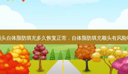 额头自体脂肪填充多久恢复正常，自体脂肪填充额头有风险吗-第1张图片-容颜志 - 专注变美资讯