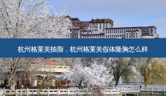 杭州格莱美抽脂,杭州格莱美假体隆胸怎么样-第1张图片-容颜志 - 专注变美资讯 杭州格莱美抽脂,杭州格莱美假体隆胸怎么样-第1张图片-容颜志 - 专注变美资讯