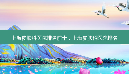 上海皮肤科医院排名前十,上海皮肤科医院排名-第1张图片-容颜志 - 专注变美资讯 上海皮肤科医院排名前十,上海皮肤科医院排名-第1张图片-容颜志 - 专注变美资讯