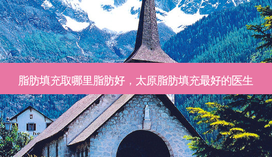 脂肪填充取哪里脂肪好，太原脂肪填充 *** 的医生-第1张图片-容颜志 - 专注变美资讯