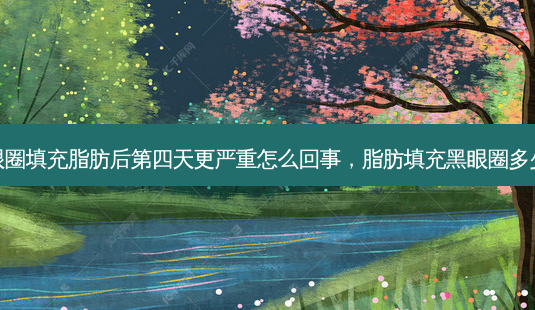黑眼圈填充脂肪后第四天更严重怎么回事，脂肪填充黑眼圈多少钱-第1张图片-容颜志 - 专注变美资讯