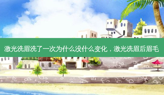 激光洗眉洗了一次为什么没什么变化，激光洗眉后眉毛-第1张图片-容颜志 - 专注变美资讯
