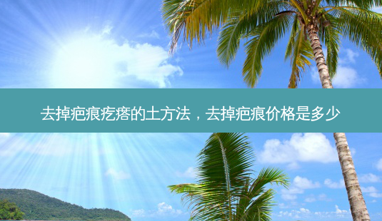 去掉疤痕疙瘩的土 *** ,去掉疤痕价格是多少-第1张图片-容颜志 - 专注变美资讯 去掉疤痕疙瘩的土 *** ,去掉疤痕价格是多少-第1张图片-容颜志 - 专注变美资讯