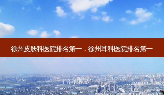 徐州皮肤科医院 *** ，徐州耳科医院 *** -第1张图片-容颜志 - 专注变美资讯