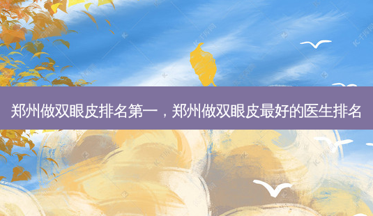 郑州做双眼皮 *** ,郑州做双眼皮 *** 的医生排名-第1张图片-容颜志 - 专注变美资讯 郑州做双眼皮 *** ,郑州做双眼皮 *** 的医生排名-第1张图片-容颜志 - 专注变美资讯