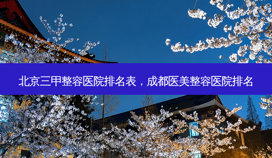 北京三甲整容医院排名表,成都医美整容医院排名-第1张图片-容颜志 - 专注变美资讯 北京三甲整容医院排名表,成都医美整容医院排名-第1张图片-容颜志 - 专注变美资讯