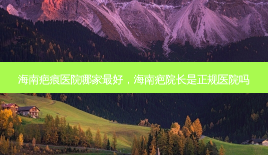海南疤痕医院哪家 *** ,海南疤院长是正规医院吗-第1张图片-容颜志 - 专注变美资讯 海南疤痕医院哪家 *** ,海南疤院长是正规医院吗-第1张图片-容颜志 - 专注变美资讯