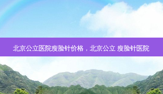 北京公立医院瘦脸针价格,北京公立 瘦脸针医院-第1张图片-容颜志 - 专注变美资讯 北京公立医院瘦脸针价格,北京公立 瘦脸针医院-第1张图片-容颜志 - 专注变美资讯