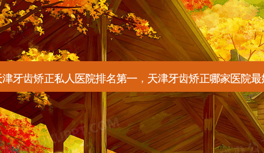 天津牙齿矫正私人医院 *** ,天津牙齿矫正哪家医院 *** -第1张图片-容颜志 - 专注变美资讯 天津牙齿矫正私人医院 *** ,天津牙齿矫正哪家医院 *** -第1张图片-容颜志 - 专注变美资讯