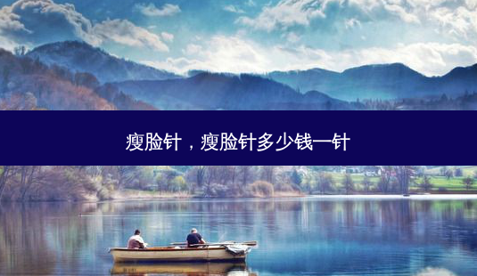 瘦脸针，瘦脸针多少钱一针-第1张图片-容颜志 - 专注变美资讯