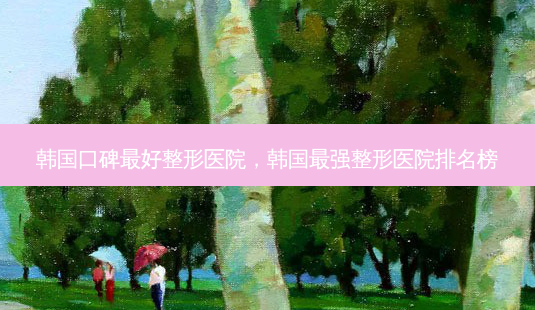 韩国口碑 *** 整形医院,韩国最强整形医院排名榜-第1张图片-容颜志 - 专注变美资讯 韩国口碑 *** 整形医院,韩国最强整形医院排名榜-第1张图片-容颜志 - 专注变美资讯