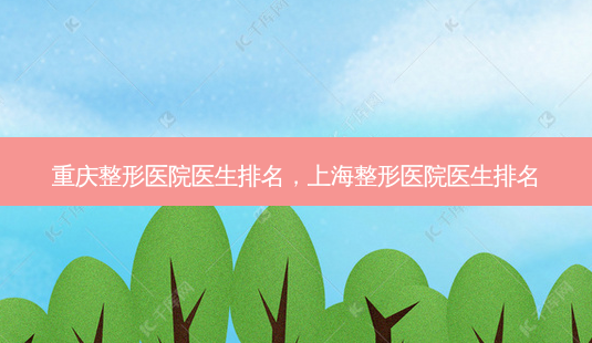 重庆整形医院医生排名,上海整形医院医生排名-第1张图片-容颜志 - 专注变美资讯 重庆整形医院医生排名,上海整形医院医生排名-第1张图片-容颜志 - 专注变美资讯