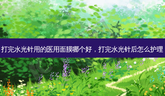 打完水光针用的医用面膜哪个好,打完水光针后怎么护理-第1张图片-容颜志 - 专注变美资讯 打完水光针用的医用面膜哪个好,打完水光针后怎么护理-第1张图片-容颜志 - 专注变美资讯