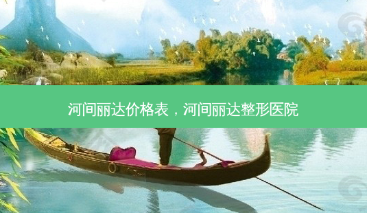 河间丽达价格表,河间丽达整形医院-第1张图片-容颜志 - 专注变美资讯 河间丽达价格表,河间丽达整形医院-第1张图片-容颜志 - 专注变美资讯