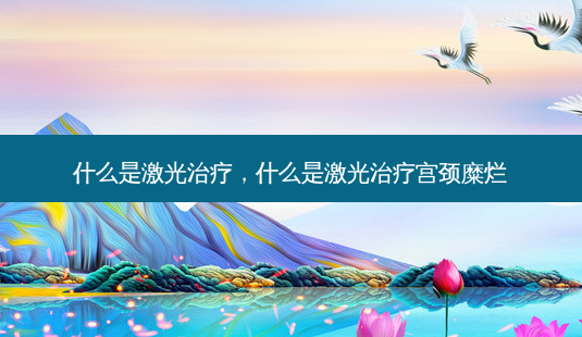 什么是激光治疗,什么是激光治疗宫颈糜烂-第1张图片-容颜志 - 专注变美资讯 什么是激光治疗,什么是激光治疗宫颈糜烂-第1张图片-容颜志 - 专注变美资讯