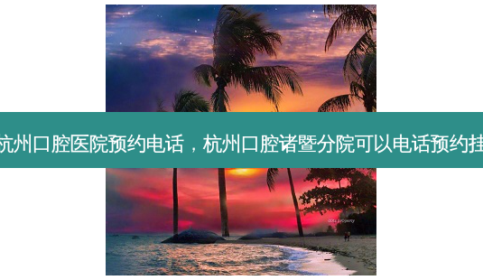 诸暨杭州口腔医院预约 *** ,杭州口腔诸暨分院可以 *** 预约挂号吗-第1张图片-容颜志 - 专注变美资讯 诸暨杭州口腔医院预约 *** ,杭州口腔诸暨分院可以 *** 预约挂号吗-第1张图片-容颜志 - 专注变美资讯