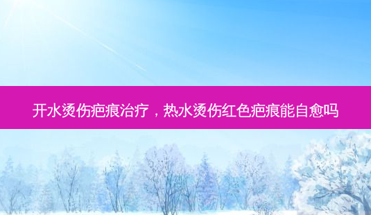 开水烫伤疤痕治疗,热水烫伤红色疤痕能自愈吗-第1张图片-容颜志 - 专注变美资讯 开水烫伤疤痕治疗,热水烫伤红色疤痕能自愈吗-第1张图片-容颜志 - 专注变美资讯