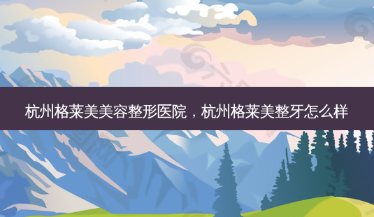 杭州格莱美美容整形医院,杭州格莱美整牙怎么样-第1张图片-容颜志 - 专注变美资讯 杭州格莱美美容整形医院,杭州格莱美整牙怎么样-第1张图片-容颜志 - 专注变美资讯