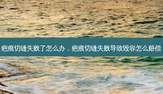 疤痕切缝失败了怎么办,疤痕切缝失败导致毁容怎么赔偿-第1张图片-容颜志 - 专注变美资讯 疤痕切缝失败了怎么办,疤痕切缝失败导致毁容怎么赔偿-第1张图片-容颜志 - 专注变美资讯