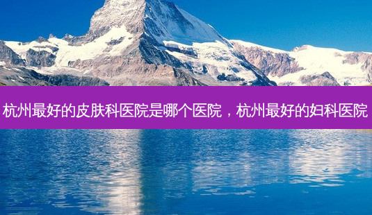 杭州 *** 的皮肤科医院是哪个医院,杭州 *** 的妇科医院-第1张图片-容颜志 - 专注变美资讯 杭州 *** 的皮肤科医院是哪个医院,杭州 *** 的妇科医院-第1张图片-容颜志 - 专注变美资讯