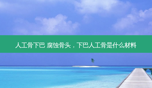 人工骨下巴 腐蚀骨头，下巴人工骨是什么材料-第1张图片-容颜志 - 专注变美资讯