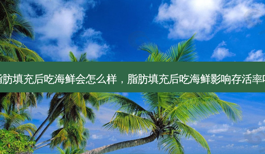 脂肪填充后吃海鲜会怎么样，脂肪填充后吃海鲜影响 *** 吗-第1张图片-容颜志 - 专注变美资讯