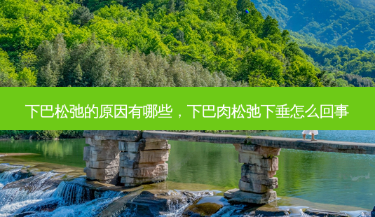 下巴松弛的原因有哪些,下巴肉松弛下垂怎么回事-第1张图片-容颜志 - 专注变美资讯 下巴松弛的原因有哪些,下巴肉松弛下垂怎么回事-第1张图片-容颜志 - 专注变美资讯