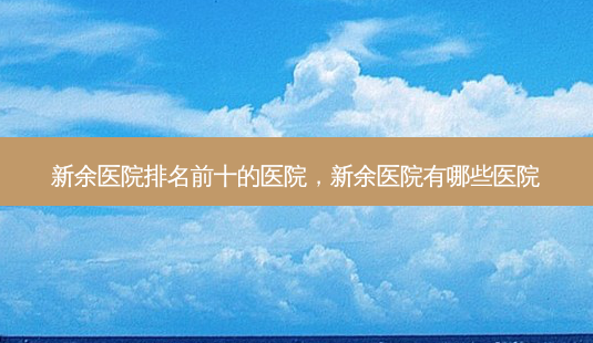 新余医院排名前十的医院,新余医院有哪些医院-第1张图片-容颜志 - 专注变美资讯 新余医院排名前十的医院,新余医院有哪些医院-第1张图片-容颜志 - 专注变美资讯