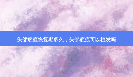 头部疤痕恢复期多久,头部疤痕可以植发吗-第1张图片-容颜志 - 专注变美资讯 头部疤痕恢复期多久,头部疤痕可以植发吗-第1张图片-容颜志 - 专注变美资讯