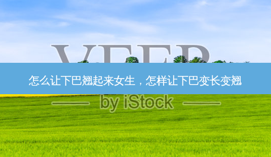 怎么让下巴翘起来女生,怎样让下巴变长变翘-第1张图片-容颜志 - 专注变美资讯 怎么让下巴翘起来女生,怎样让下巴变长变翘-第1张图片-容颜志 - 专注变美资讯
