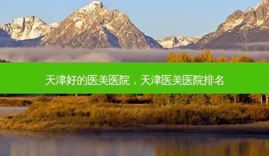 天津好的医美医院,天津医美医院排名-第1张图片-容颜志 - 专注变美资讯 天津好的医美医院,天津医美医院排名-第1张图片-容颜志 - 专注变美资讯