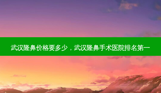 武汉隆鼻价格要多少,武汉隆鼻手术医院 *** -第1张图片-容颜志 - 专注变美资讯 武汉隆鼻价格要多少,武汉隆鼻手术医院 *** -第1张图片-容颜志 - 专注变美资讯