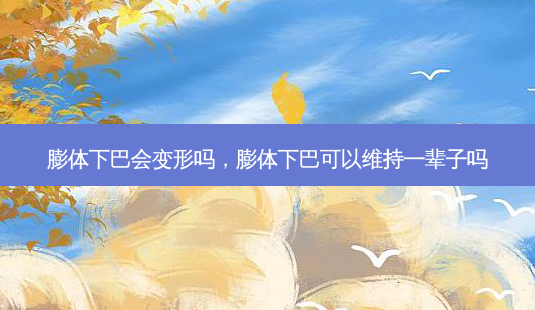 膨体下巴会变形吗，膨体下巴可以维持一辈子吗-第1张图片-容颜志 - 专注变美资讯