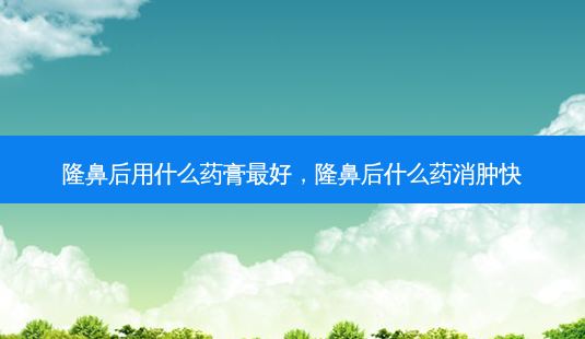隆鼻后用什么药膏 *** ,隆鼻后什么药消肿快-第1张图片-容颜志 - 专注变美资讯 隆鼻后用什么药膏 *** ,隆鼻后什么药消肿快-第1张图片-容颜志 - 专注变美资讯