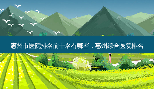 惠州市医院排名前十名有哪些,惠州综合医院排名-第1张图片-容颜志 - 专注变美资讯 惠州市医院排名前十名有哪些,惠州综合医院排名-第1张图片-容颜志 - 专注变美资讯