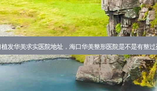 海口植发华美求实医院地址,海口华美整形医院是不是有整过死人-第1张图片-容颜志 - 专注变美资讯 海口植发华美求实医院地址,海口华美整形医院是不是有整过死人-第1张图片-容颜志 - 专注变美资讯