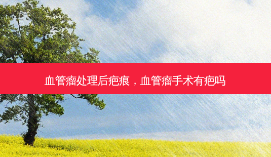 血管瘤处理后疤痕,血管瘤手术有疤吗-第1张图片-容颜志 - 专注变美资讯 血管瘤处理后疤痕,血管瘤手术有疤吗-第1张图片-容颜志 - 专注变美资讯