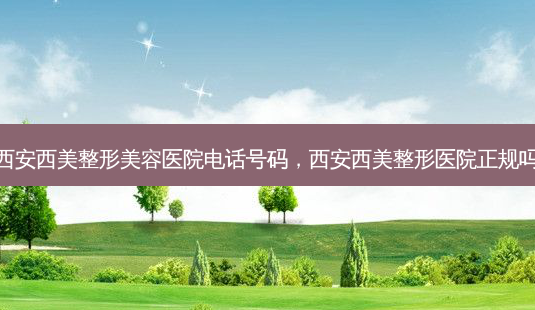 西安西美整形美容医院 *** 号码,西安西美整形医院正规吗-第1张图片-容颜志 - 专注变美资讯 西安西美整形美容医院 *** 号码,西安西美整形医院正规吗-第1张图片-容颜志 - 专注变美资讯