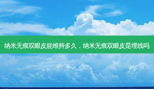 纳米无痕双眼皮能维持多久,纳米无痕双眼皮是埋线吗-第1张图片-容颜志 - 专注变美资讯 纳米无痕双眼皮能维持多久,纳米无痕双眼皮是埋线吗-第1张图片-容颜志 - 专注变美资讯